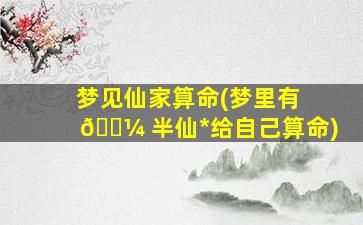 梦见仙家算命(梦里有 🌼 半仙*
给自己算命)